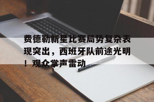 亚博-费德勒新星比赛局势复杂表现突出，西班牙队前途光明！观众掌声雷动的简单介绍