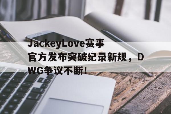 YABO-JackeyLove赛事官方发布突破纪录新规，DWG争议不断！的简单介绍